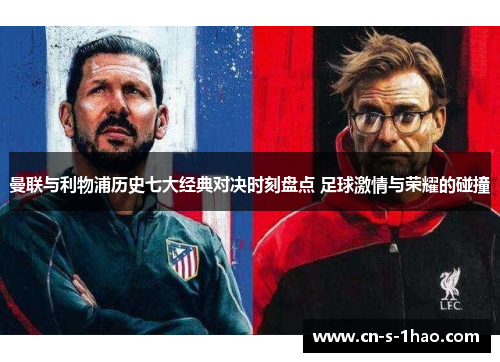 曼联与利物浦历史七大经典对决时刻盘点 足球激情与荣耀的碰撞 曼联与利物浦历史七大经典对决时刻盘点 足球激情与荣耀的碰撞