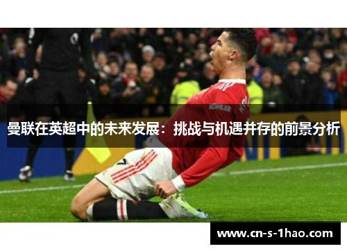 曼联在英超中的未来发展:挑战与机遇并存的前景分析 曼联在英超中的未来发展:挑战与机遇并存的前景分析