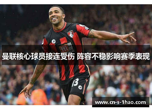曼联核心球员接连受伤 阵容不稳影响赛季表现 曼联核心球员接连受伤 阵容不稳影响赛季表现