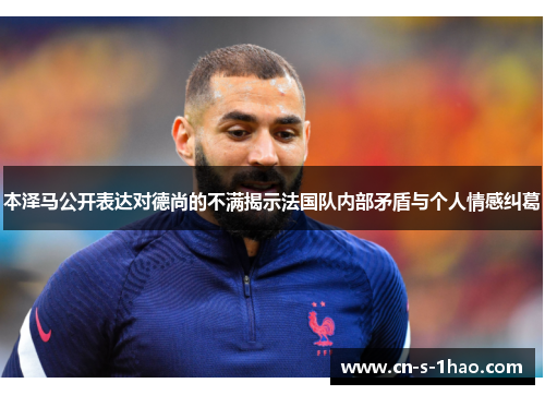 本泽马公开表达对德尚的不满揭示法国队内部矛盾与个人情感纠葛 本泽马公开表达对德尚的不满揭示法国队内部矛盾与个人情感纠葛