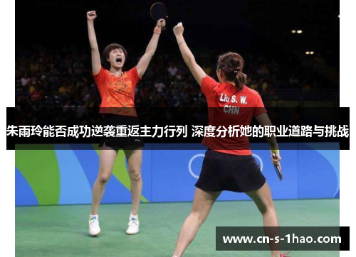 朱雨玲能否成功逆袭重返主力行列 深度分析她的职业道路与挑战 朱雨玲能否成功逆袭重返主力行列 深度分析她的职业道路与挑战