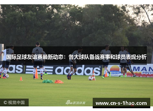 国际足球友谊赛最新动态:各大球队备战赛事和球员表现分析 国际足球友谊赛最新动态:各大球队备战赛事和球员表现分析