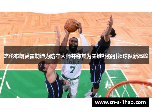 杰伦布朗赞霍勒迪为防守大师并称其为关键补强引领球队新高峰 杰伦布朗赞霍勒迪为防守大师并称其为关键补强引领球队新高峰