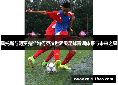 桑托斯与阿贾克斯如何塑造世界级足球青训体系与未来之星