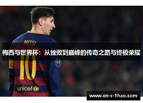 梅西与世界杯:从挫败到巅峰的传奇之路与终极荣耀 梅西与世界杯:从挫败到巅峰的传奇之路与终极荣耀