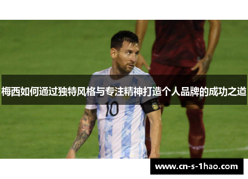 梅西如何通过独特风格与专注精神打造个人品牌的成功之道