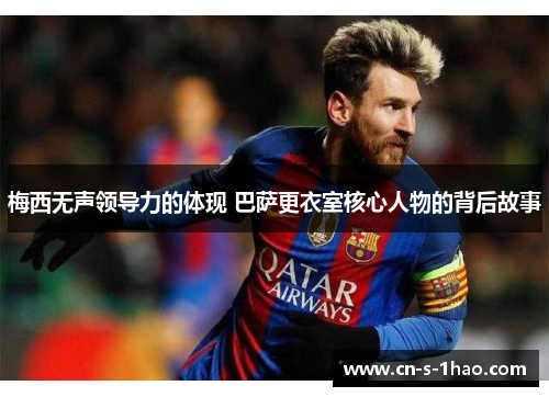 梅西无声领导力的体现 巴萨更衣室核心人物的背后故事 梅西无声领导力的体现 巴萨更衣室核心人物的背后故事