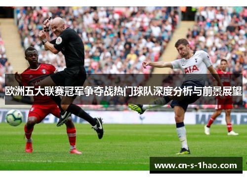 欧洲五大联赛冠军争夺战热门球队深度分析与前景展望 欧洲五大联赛冠军争夺战热门球队深度分析与前景展望