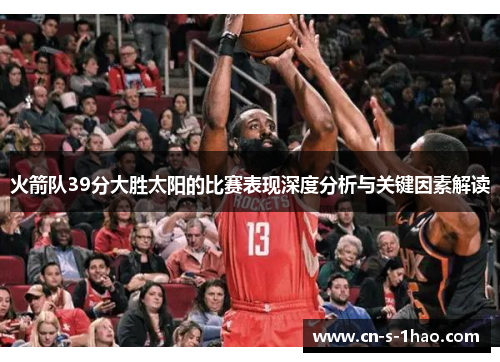 火箭队39分大胜太阳的比赛表现深度分析与关键因素解读 火箭队39分大胜太阳的比赛表现深度分析与关键因素解读