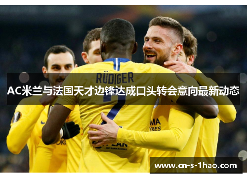 AC米兰与法国天才边锋达成口头转会意向最新动态