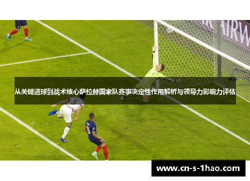 从关键进球到战术核心萨拉赫国家队赛事决定性作用解析与领导力影响力评估 从关键进球到战术核心萨拉赫国家队赛事决定性作用解析与领导力影响力评估
