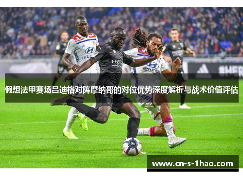 假想法甲赛场吕迪格对阵摩纳哥的对位优势深度解析与战术价值评估