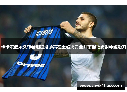 伊卡尔迪永久转会加拉塔萨雷在土超火力全开重现顶级射手统治力