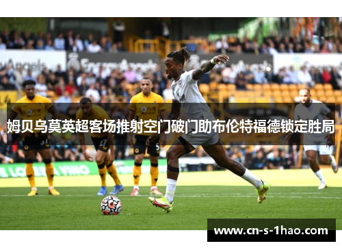 姆贝乌莫英超客场推射空门破门助布伦特福德锁定胜局