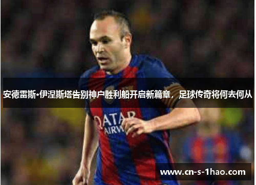 安德雷斯·伊涅斯塔告别神户胜利船开启新篇章,足球传奇将何去何从 安德雷斯·伊涅斯塔告别神户胜利船开启新篇章,足球传奇将何去何从