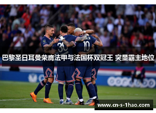 巴黎圣日耳曼荣膺法甲与法国杯双冠王 突显霸主地位