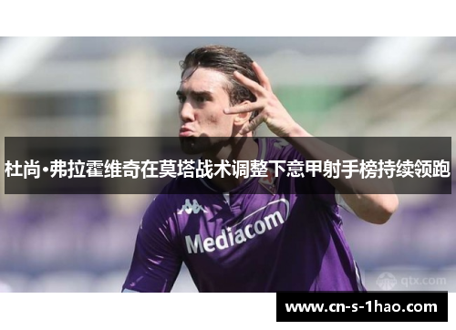 杜尚·弗拉霍维奇在莫塔战术调整下意甲射手榜持续领跑 杜尚·弗拉霍维奇在莫塔战术调整下意甲射手榜持续领跑