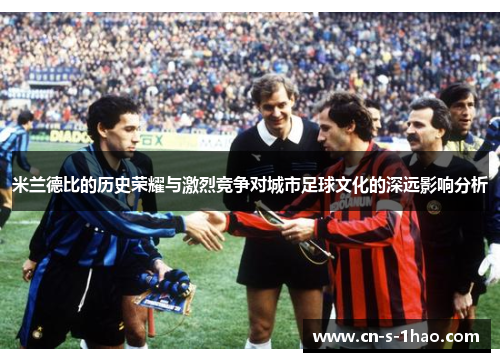 米兰德比的历史荣耀与激烈竞争对城市足球文化的深远影响分析