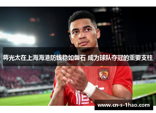 蒋光太在上海海港防线稳如磐石 成为球队夺冠的重要支柱 蒋光太在上海海港防线稳如磐石 成为球队夺冠的重要支柱