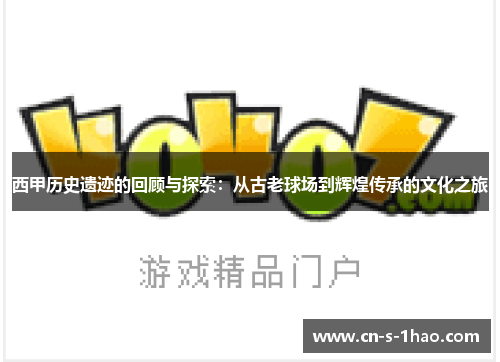 西甲历史遗迹的回顾与探索:从古老球场到辉煌传承的文化之旅 西甲历史遗迹的回顾与探索:从古老球场到辉煌传承的文化之旅