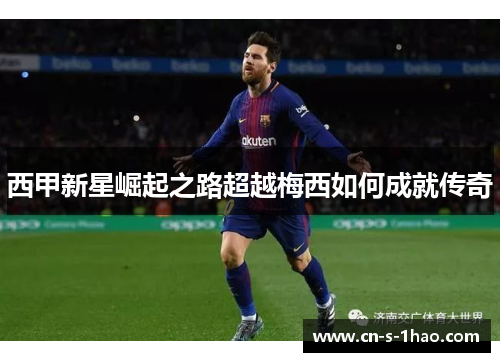 西甲新星崛起之路超越梅西如何成就传奇 西甲新星崛起之路超越梅西如何成就传奇