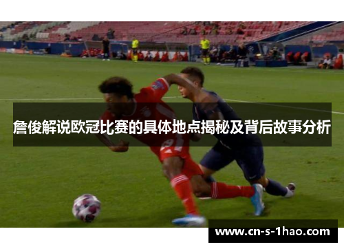 詹俊解说欧冠比赛的具体地点揭秘及背后故事分析 詹俊解说欧冠比赛的具体地点揭秘及背后故事分析