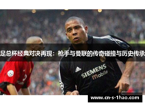 足总杯经典对决再现:枪手与曼联的传奇碰撞与历史传承 足总杯经典对决再现:枪手与曼联的传奇碰撞与历史传承