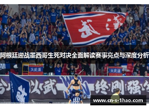 阿根廷迎战墨西哥生死对决全面解读赛事亮点与深度分析 阿根廷迎战墨西哥生死对决全面解读赛事亮点与深度分析