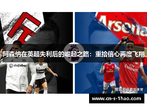 阿森纳在英超失利后的崛起之路:重拾信心再度飞翔 阿森纳在英超失利后的崛起之路:重拾信心再度飞翔