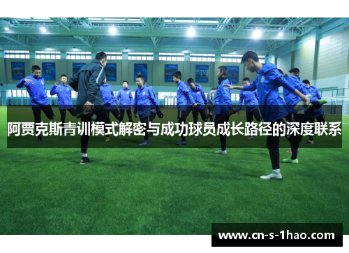 阿贾克斯青训模式解密与成功球员成长路径的深度联系 阿贾克斯青训模式解密与成功球员成长路径的深度联系