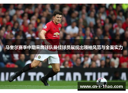 马奎尔赛季中期荣膺球队最佳球员展现出领袖风范与全面实力 马奎尔赛季中期荣膺球队最佳球员展现出领袖风范与全面实力