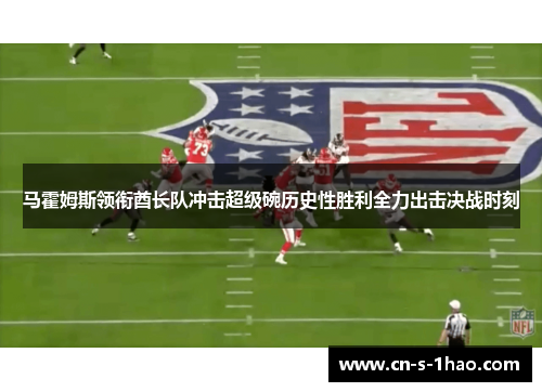 马霍姆斯领衔酋长队冲击超级碗历史性胜利全力出击决战时刻 马霍姆斯领衔酋长队冲击超级碗历史性胜利全力出击决战时刻